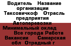 Водитель › Название организации ­ Таксовичкоф › Отрасль предприятия ­ Автоперевозки › Минимальный оклад ­ 70 000 - Все города Работа » Вакансии   . Самарская обл.,Отрадный г.